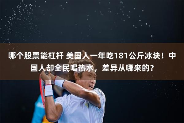 哪个股票能杠杆 美国人一年吃181公斤冰块！中国人却全民喝热水，差异从哪来的？