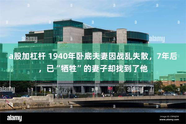 a股加杠杆 1940年卧底夫妻因战乱失散，7年后，已“牺牲”的妻子却找到了他