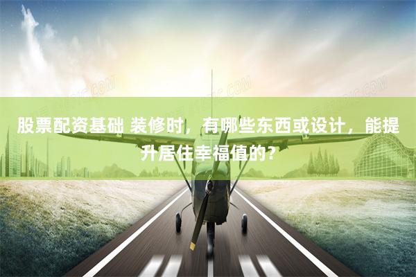 股票配资基础 装修时，有哪些东西或设计，能提升居住幸福值的？