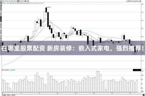 在哪里股票配资 新房装修：嵌入式家电，强烈推荐！