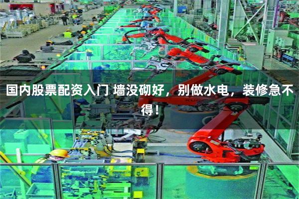 国内股票配资入门 墙没砌好,别做水电,装修急不得!