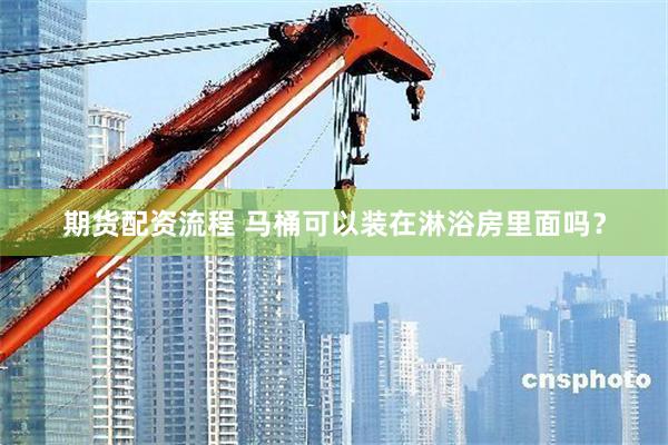 期货配资流程 马桶可以装在淋浴房里面吗？