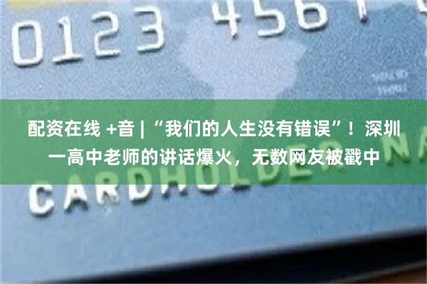 配资在线 +音 | “我们的人生没有错误”！深圳一高中老师的讲话爆火，无数网友被戳中