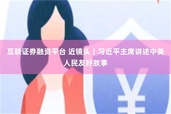 互联证劵融资平台 近镜头｜习近平主席讲述中美人民友好故事