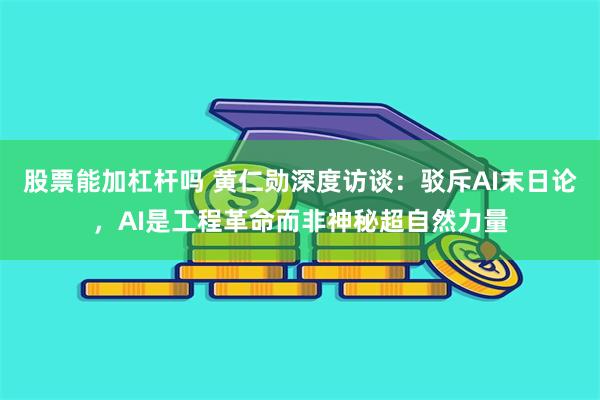 股票能加杠杆吗 黄仁勋深度访谈：驳斥AI末日论，AI是工程革命而非神秘超自然力量