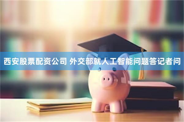 西安股票配资公司 外交部就人工智能问题答记者问