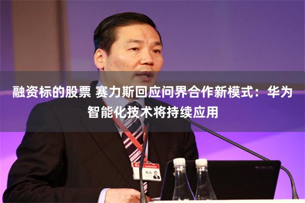 融资标的股票 赛力斯回应问界合作新模式：华为智能化技术将持续应用