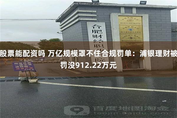 股票能配资吗 万亿规模罩不住合规罚单：浦银理财被罚没912.22万元