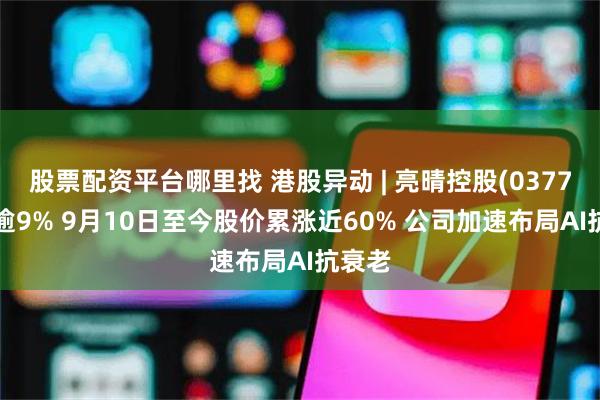 股票配资平台哪里找 港股异动 | 亮晴控股(03774)涨逾9% 9月10日至今股价累涨近60% 公司加速布局AI抗衰老