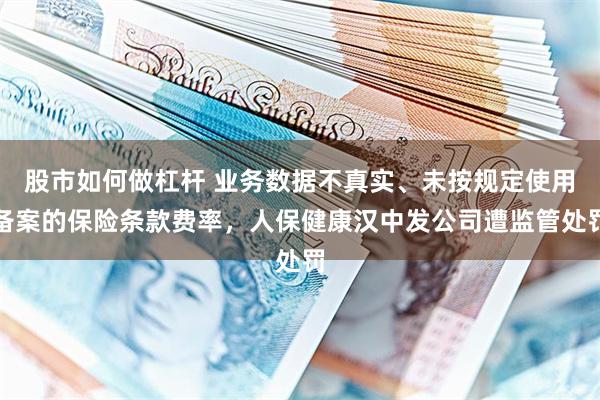 股市如何做杠杆 业务数据不真实、未按规定使用备案的保险条款费率，人保健康汉中发公司遭监管处罚