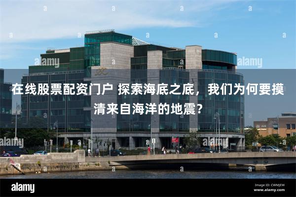在线股票配资门户 探索海底之底，我们为何要摸清来自海洋的地震？