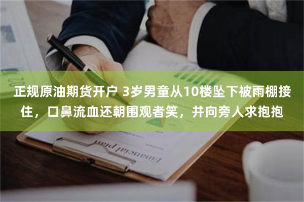 正规原油期货开户 3岁男童从10楼坠下被雨棚接住，口鼻流血还朝围观者笑，并向旁人求抱抱