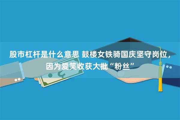 股市杠杆是什么意思 鼓楼女铁骑国庆坚守岗位，因为爱笑收获大批“粉丝”