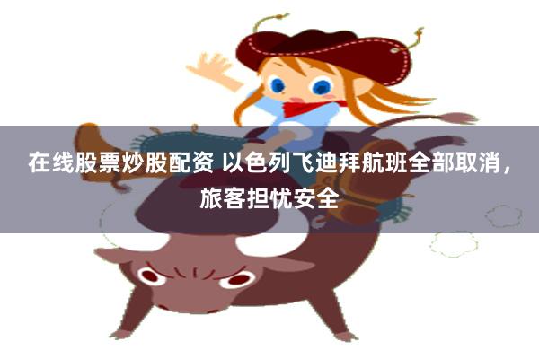 在线股票炒股配资 以色列飞迪拜航班全部取消，旅客担忧安全