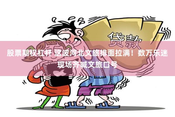 股票期权杠杆 这波河北文旅排面拉满！数万乐迷现场齐喊文旅口号