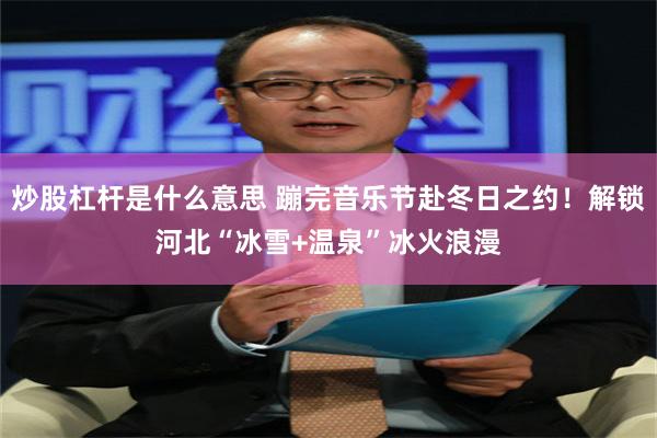 炒股杠杆是什么意思 蹦完音乐节赴冬日之约！解锁河北“冰雪+温泉”冰火浪漫