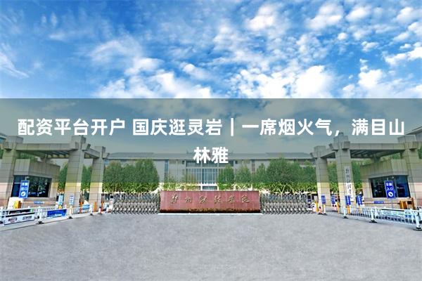 配资平台开户 国庆逛灵岩｜一席烟火气，满目山林雅