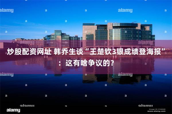 炒股配资网址 韩乔生谈“王楚钦3银成绩登海报”：这有啥争议的？
