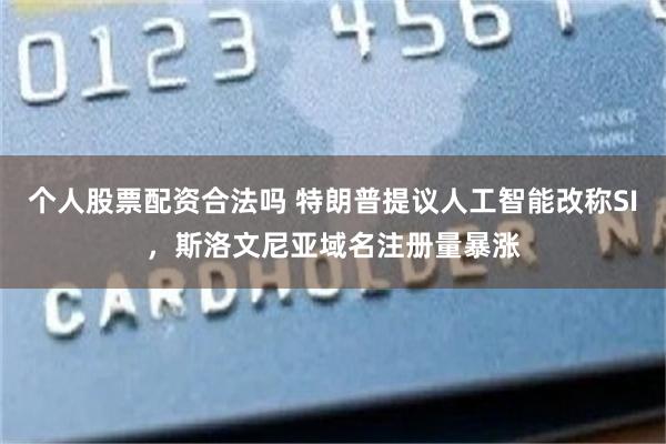 个人股票配资合法吗 特朗普提议人工智能改称SI，斯洛文尼亚域名注册量暴涨