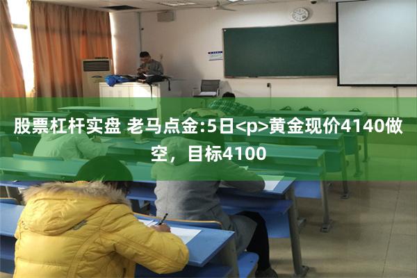 股票杠杆实盘 老马点金:5日<p>黄金现价4140做空，目标4100