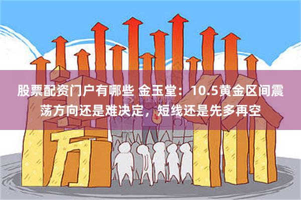 股票配资门户有哪些 金玉堂：10.5黄金区间震荡方向还是难决定，短线还是先多再空