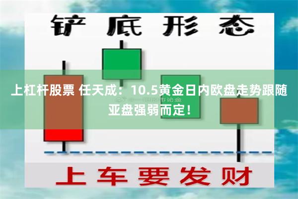上杠杆股票 任天成：10.5黄金日内欧盘走势跟随亚盘强弱而定！