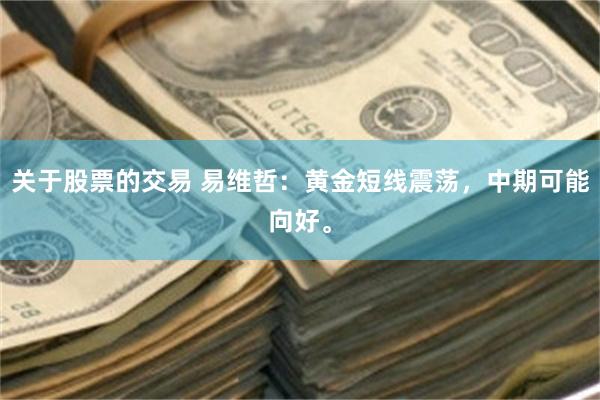 关于股票的交易 易维哲：黄金短线震荡，中期可能向好。