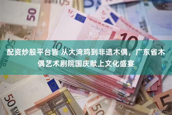 配资炒股平台皆 从大湾鸡到非遗木偶，广东省木偶艺术剧院国庆献上文化盛宴