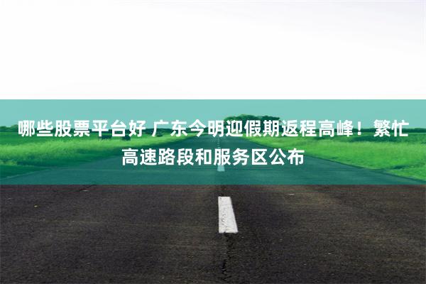 哪些股票平台好 广东今明迎假期返程高峰！繁忙高速路段和服务区公布