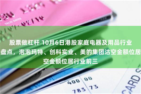 股票做杠杆 10月6日港股家庭电器及用品行业沽空数据盘点，泡泡玛特、创科实业、美的集团沽空金额位居行业前三