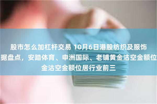 股市怎么加杠杆交易 10月6日港股纺织及服饰行业沽空数据盘点，安踏体育、申洲国际、老铺黄金沽空金额位居行业前三