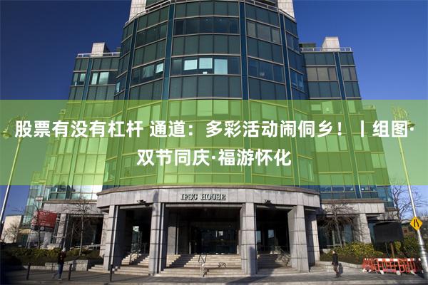 股票有没有杠杆 通道：多彩活动闹侗乡！丨组图·双节同庆·福游怀化