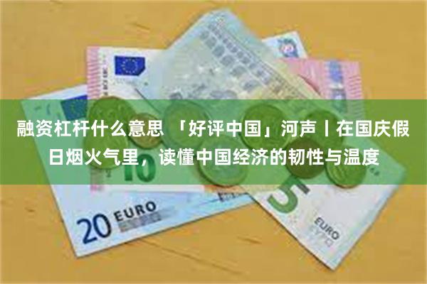 融资杠杆什么意思 「好评中国」河声丨在国庆假日烟火气里,读懂中国经济的韧性与温度