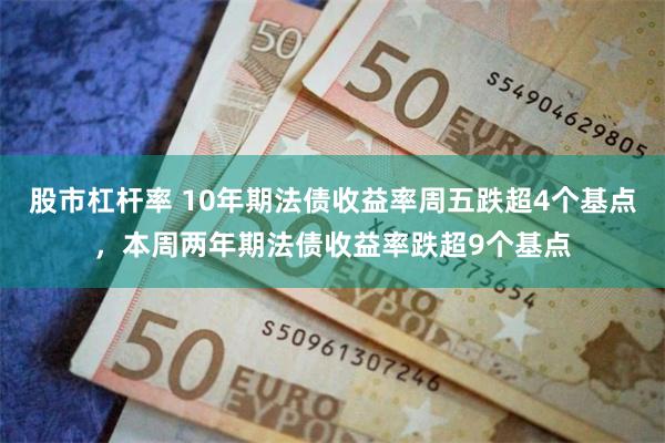 股市杠杆率 10年期法债收益率周五跌超4个基点,本周两年期法债收益率跌超9个基点