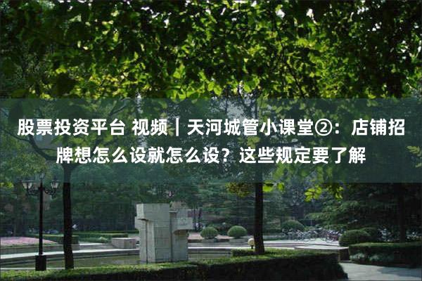 股票投资平台 视频｜天河城管小课堂②：店铺招牌想怎么设就怎么设？这些规定要了解