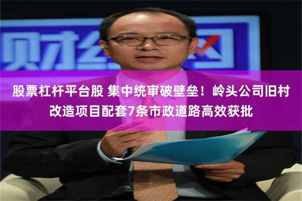股票杠杆平台股 集中统审破壁垒！岭头公司旧村改造项目配套7条市政道路高效获批