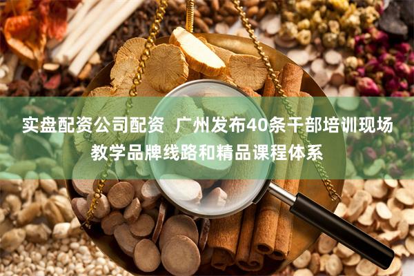 实盘配资公司配资  广州发布40条干部培训现场教学品牌线路和精品课程体系