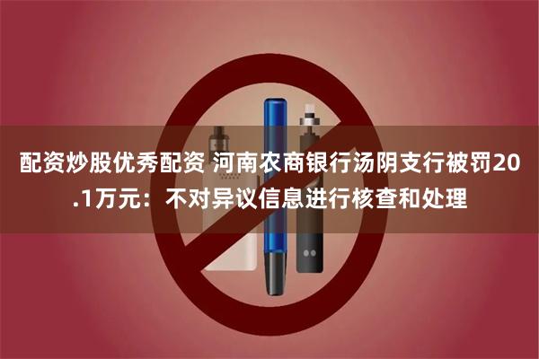 配资炒股优秀配资 河南农商银行汤阴支行被罚20.1万元：不对异议信息进行核查和处理