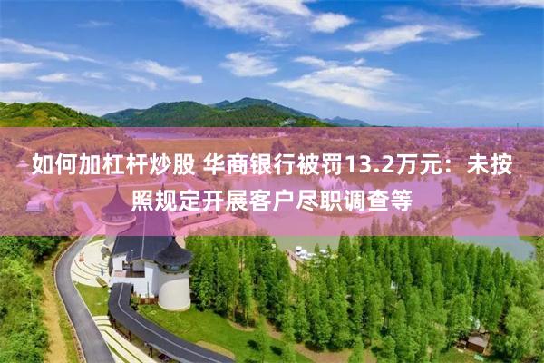 如何加杠杆炒股 华商银行被罚13.2万元：未按照规定开展客户尽职调查等