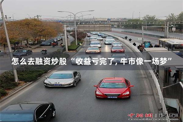 怎么去融资炒股 “收益亏完了, 牛市像一场梦”