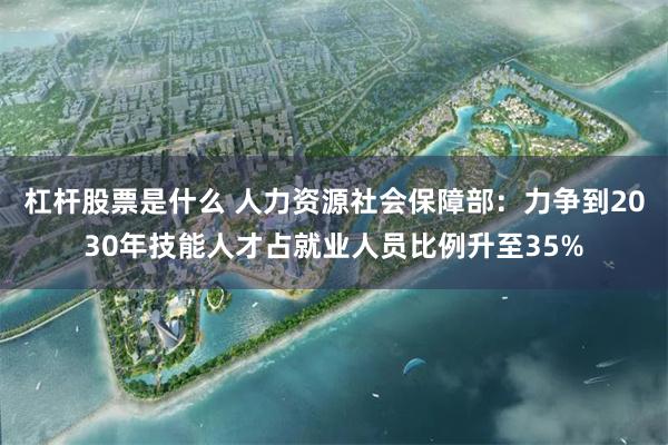 杠杆股票是什么 人力资源社会保障部：力争到2030年技能人才占就业人员比例升至35%