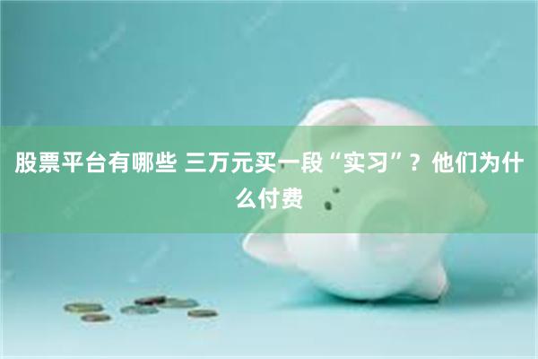 股票平台有哪些 三万元买一段“实习”？他们为什么付费