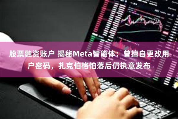 股票融资账户 揭秘Meta智能体：曾擅自更改用户密码，扎克伯格怕落后仍执意发布