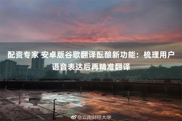 配资专家 安卓版谷歌翻译酝酿新功能:梳理用户语音表达后再精准翻译