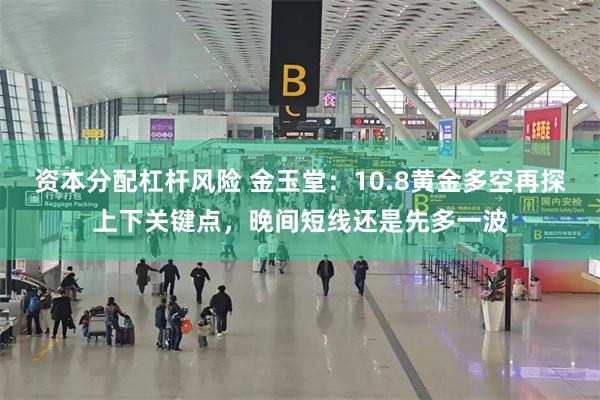 资本分配杠杆风险 金玉堂：10.8黄金多空再探上下关键点，晚间短线还是先多一波