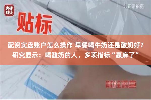 配资实盘账户怎么操作 早餐喝牛奶还是酸奶好？研究显示：喝酸奶的人，多项指标“赢麻了”