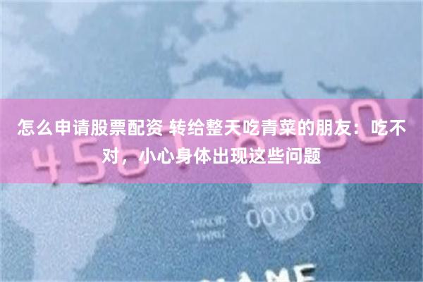 怎么申请股票配资 转给整天吃青菜的朋友：吃不对，小心身体出现这些问题