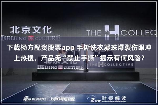 下载杨方配资股票app 手撕洗衣凝珠爆裂伤眼冲上热搜，产品无“禁止手撕”提示有何风险？